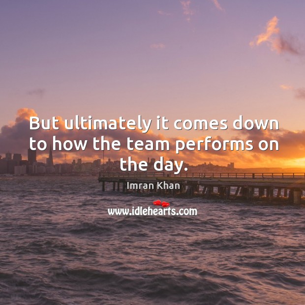 But ultimately it comes down to how the team performs on the day. Imran Khan Picture Quote
