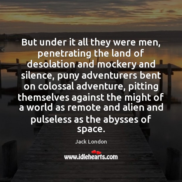 But under it all they were men, penetrating the land of desolation Jack London Picture Quote
