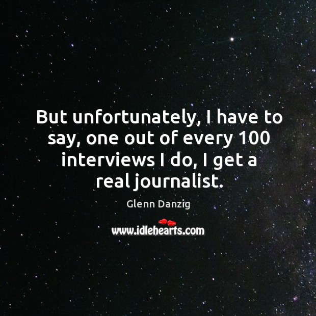 But unfortunately, I have to say, one out of every 100 interviews I do, I get a real journalist. Image