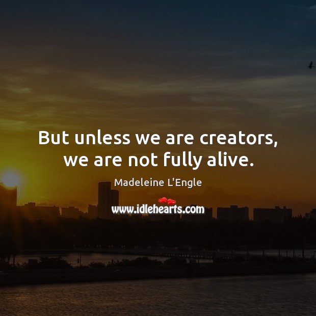 But unless we are creators, we are not fully alive. Madeleine L’Engle Picture Quote
