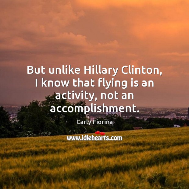 But unlike Hillary Clinton, I know that flying is an activity, not an accomplishment. Carly Fiorina Picture Quote