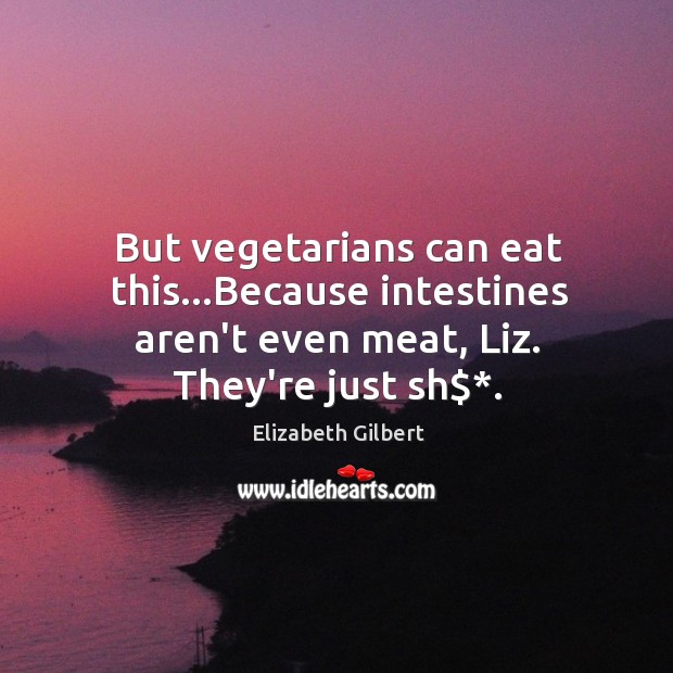 But vegetarians can eat this…Because intestines aren’t even meat, Liz. They’re Elizabeth Gilbert Picture Quote