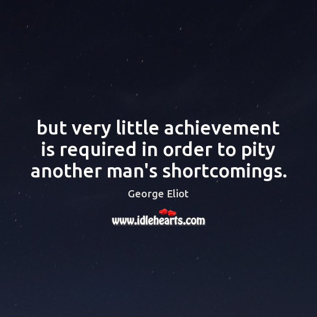 But very little achievement is required in order to pity another man’s shortcomings. George Eliot Picture Quote