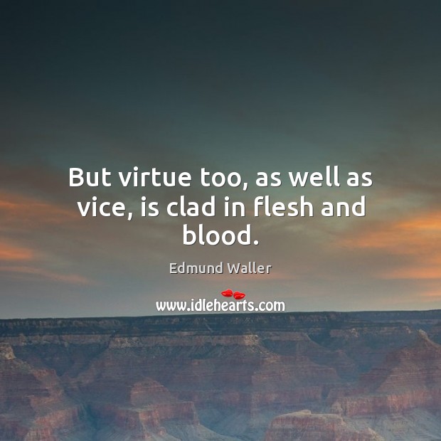 But virtue too, as well as vice, is clad in flesh and blood. Edmund Waller Picture Quote