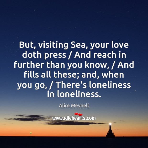 But, visiting Sea, your love doth press / And reach in further than Alice Meynell Picture Quote