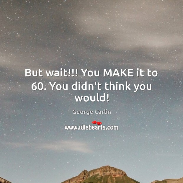 But wait!!! You MAKE it to 60. You didn’t think you would! Image
