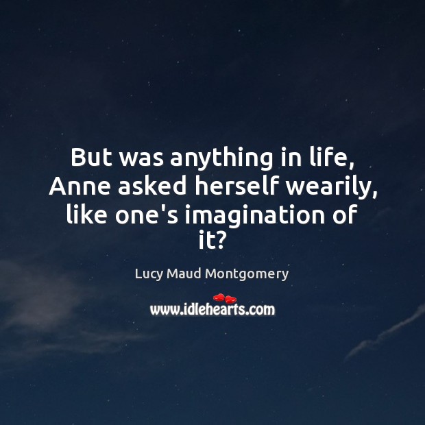 But was anything in life, Anne asked herself wearily, like one’s imagination of it? Lucy Maud Montgomery Picture Quote