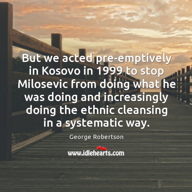 But we acted pre-emptively in kosovo in 1999 to stop milosevic from doing what he George Robertson Picture Quote