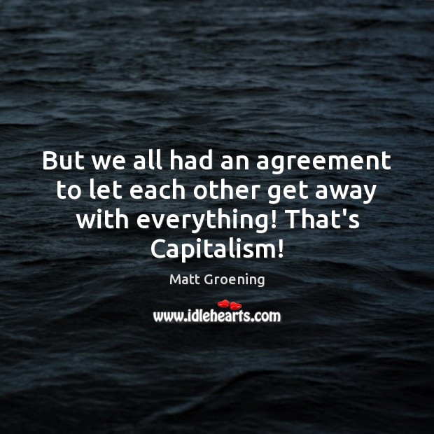 But we all had an agreement to let each other get away with everything! That’s Capitalism! Matt Groening Picture Quote