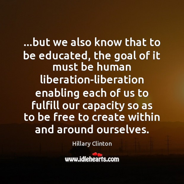 …but we also know that to be educated, the goal of it Hillary Clinton Picture Quote