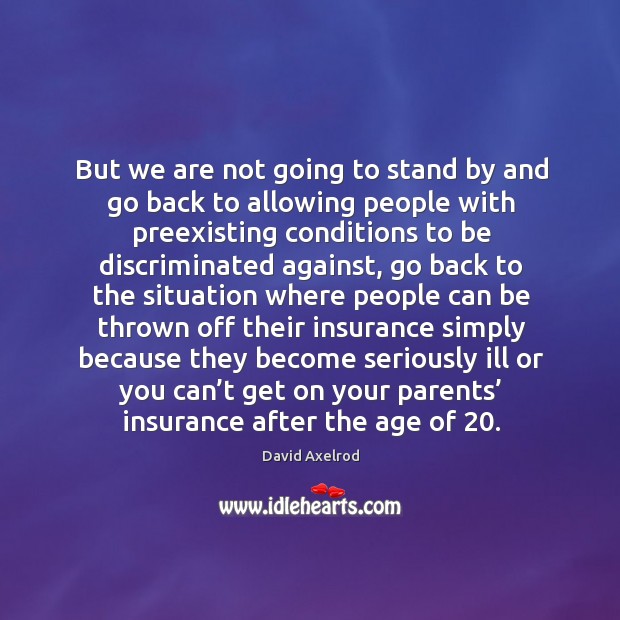But we are not going to stand by and go back to allowing people with preexisting conditions David Axelrod Picture Quote