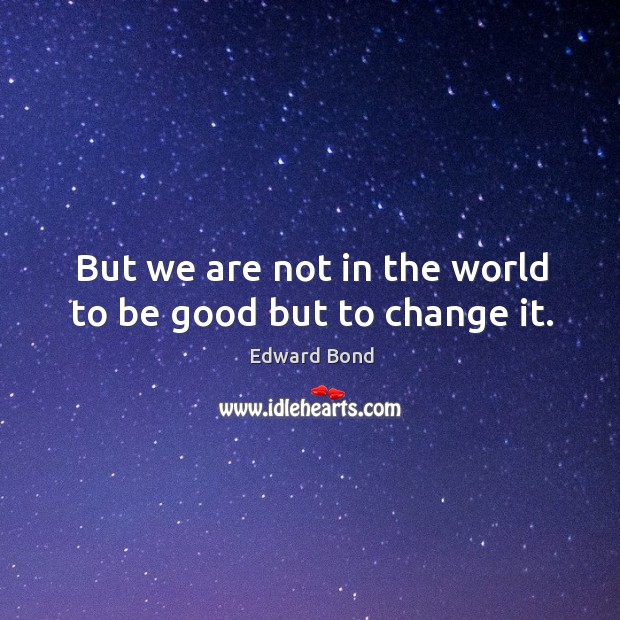 But we are not in the world to be good but to change it. Edward Bond Picture Quote