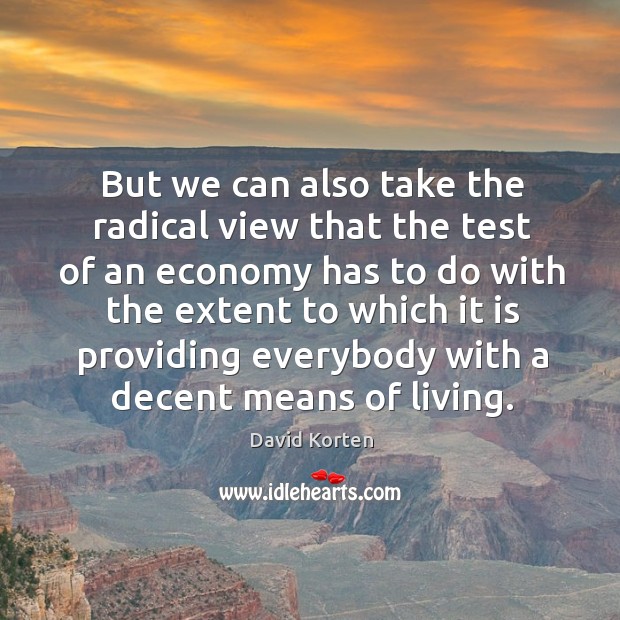 But we can also take the radical view that the test of an economy has to do with the David Korten Picture Quote