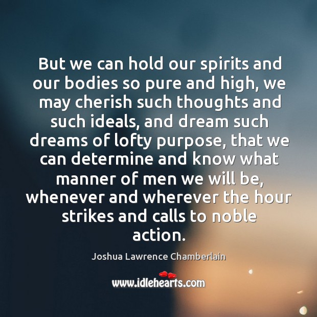 But we can hold our spirits and our bodies so pure and high, we may cherish such Joshua Lawrence Chamberlain Picture Quote