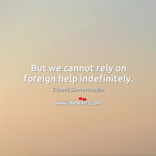 But we cannot rely on foreign help indefinitely. Eduard Shevardnadze Picture Quote