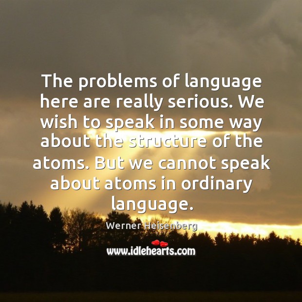 But we cannot speak about atoms in ordinary language. Image