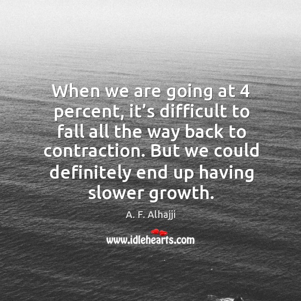 But we could definitely end up having slower growth. A. F. Alhajji Picture Quote