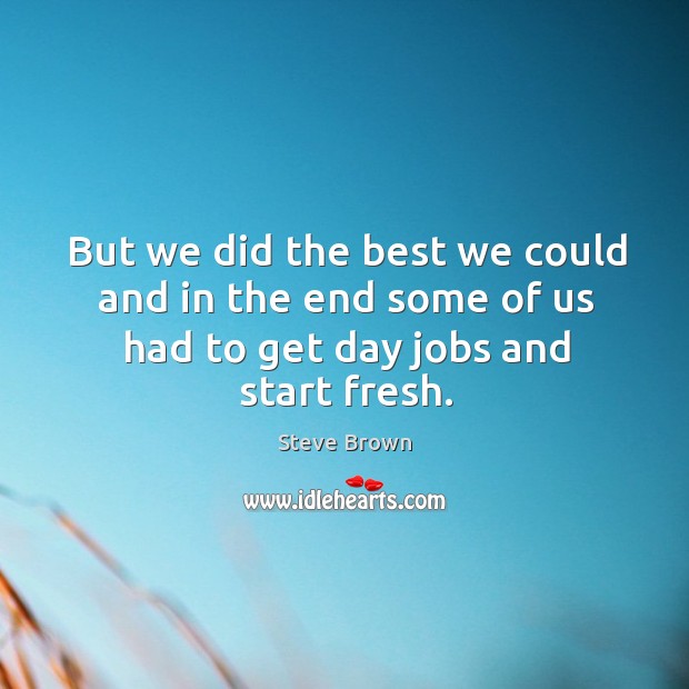 But we did the best we could and in the end some of us had to get day jobs and start fresh. Steve Brown Picture Quote
