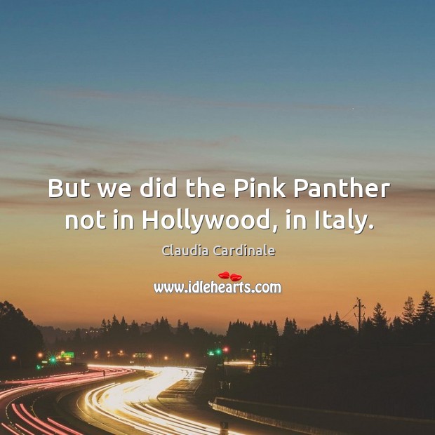 But we did the pink panther not in hollywood, in italy. Claudia Cardinale Picture Quote