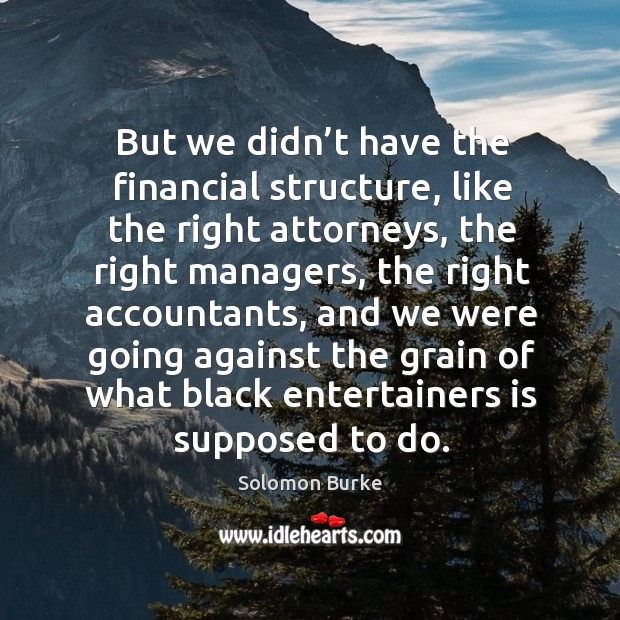 But we didn’t have the financial structure, like the right attorneys, the right managers Solomon Burke Picture Quote