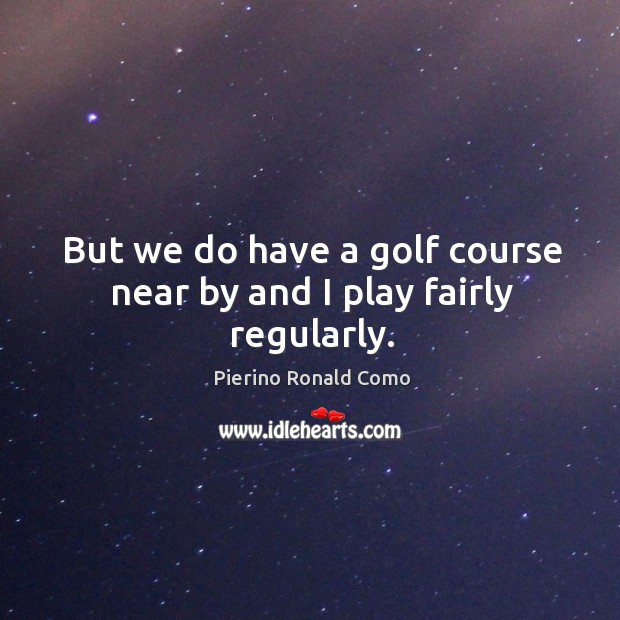But we do have a golf course near by and I play fairly regularly. Pierino Ronald Como Picture Quote