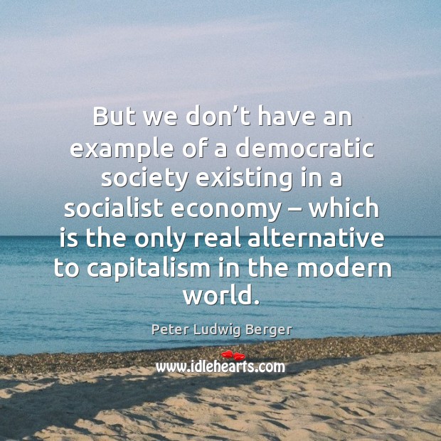 But we don’t have an example of a democratic society existing in a socialist economy Peter Ludwig Berger Picture Quote