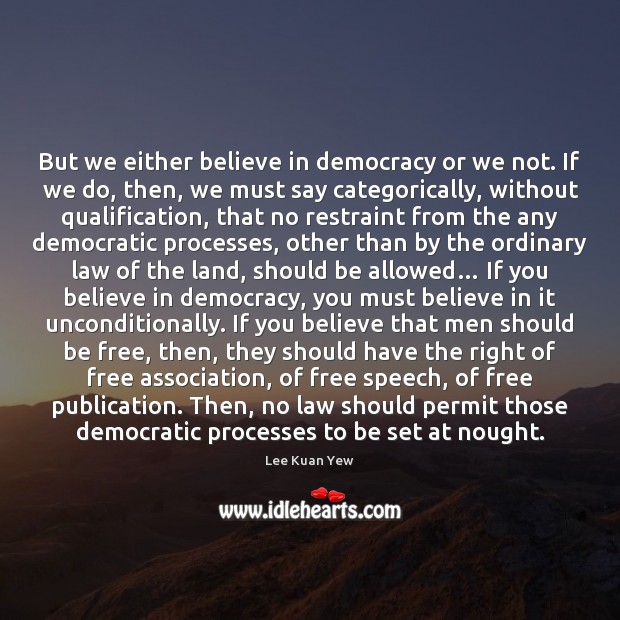 But we either believe in democracy or we not. If we do, Lee Kuan Yew Picture Quote