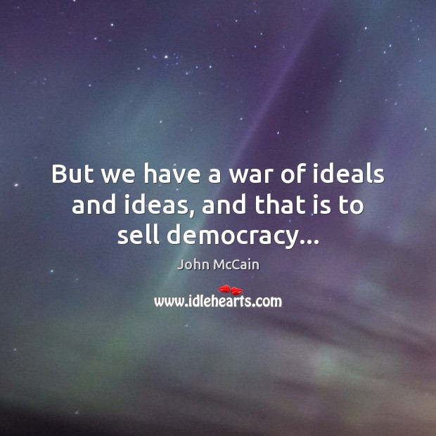 But we have a war of ideals and ideas, and that is to sell democracy… John McCain Picture Quote