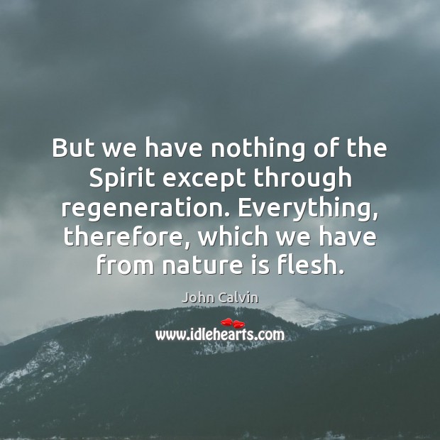 But we have nothing of the Spirit except through regeneration. Everything, therefore, John Calvin Picture Quote