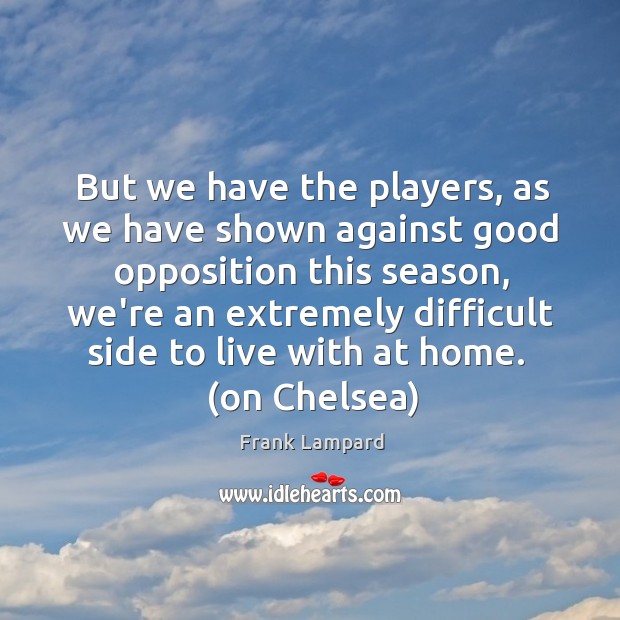 But we have the players, as we have shown against good opposition Frank Lampard Picture Quote