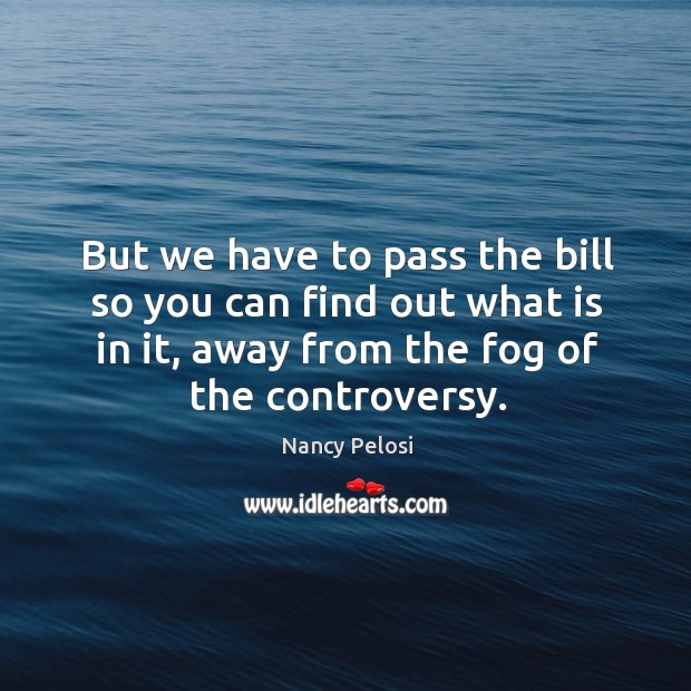 But we have to pass the bill so you can find out what is in it, away from the fog of the controversy. Nancy Pelosi Picture Quote