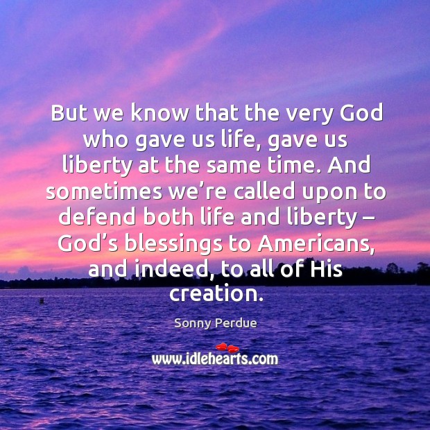 But we know that the very God who gave us life, gave us liberty at the same time. Sonny Perdue Picture Quote
