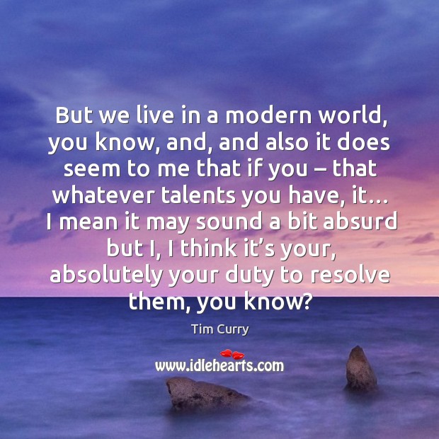 But we live in a modern world, you know, and, and also it does seem to me that if you Tim Curry Picture Quote