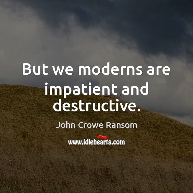 But we moderns are impatient and destructive. John Crowe Ransom Picture Quote