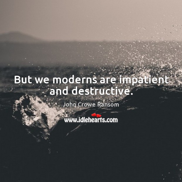 But we moderns are impatient and destructive. Image