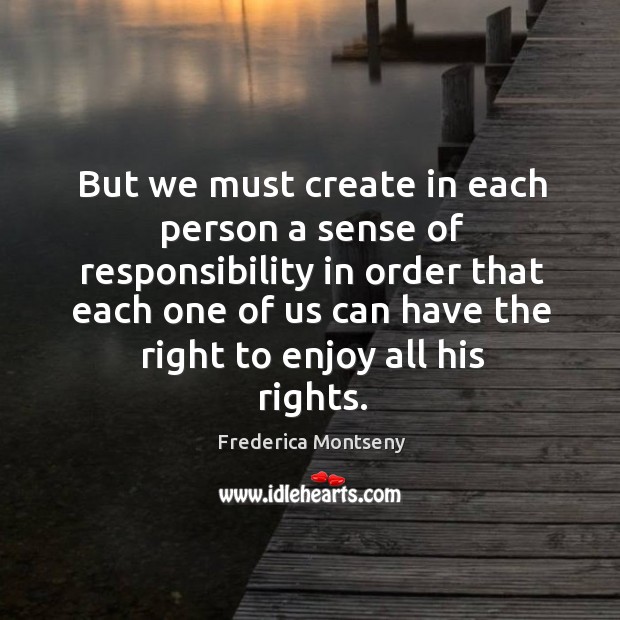 But we must create in each person a sense of responsibility in order that each one of us can have the right to enjoy all his rights. Image
