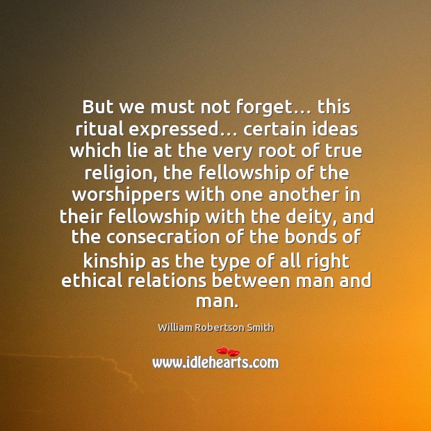 But we must not forget… this ritual expressed… certain ideas which lie at the very root of true religion William Robertson Smith Picture Quote