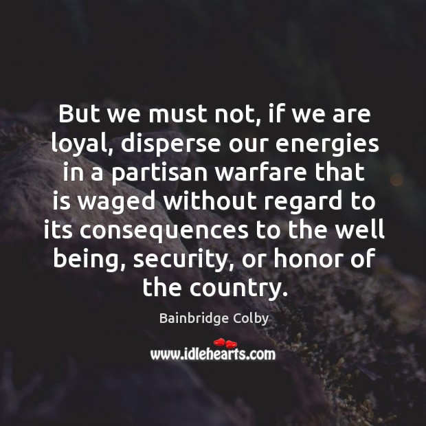 But we must not, if we are loyal, disperse our energies in a partisan warfare that Bainbridge Colby Picture Quote
