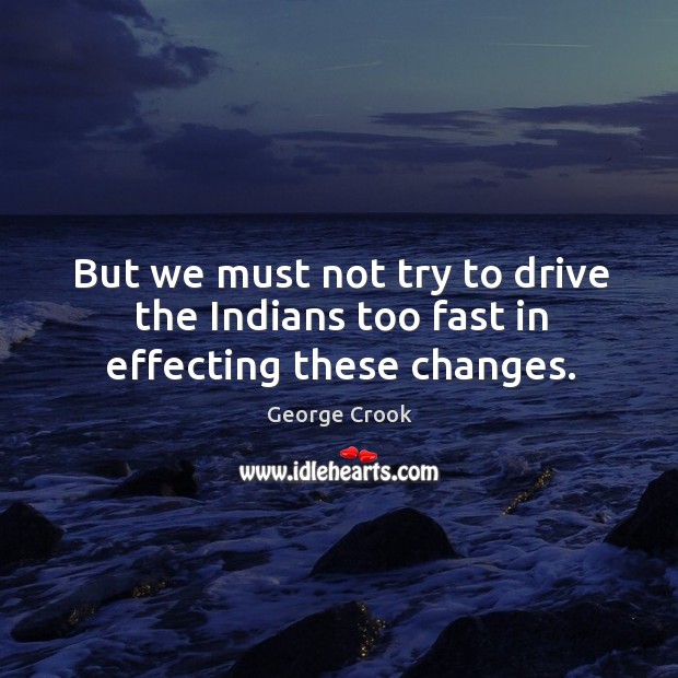 But we must not try to drive the indians too fast in effecting these changes. George Crook Picture Quote