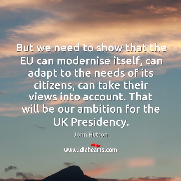 But we need to show that the eu can modernise itself, can adapt to the needs of its citizens John Hutton Picture Quote