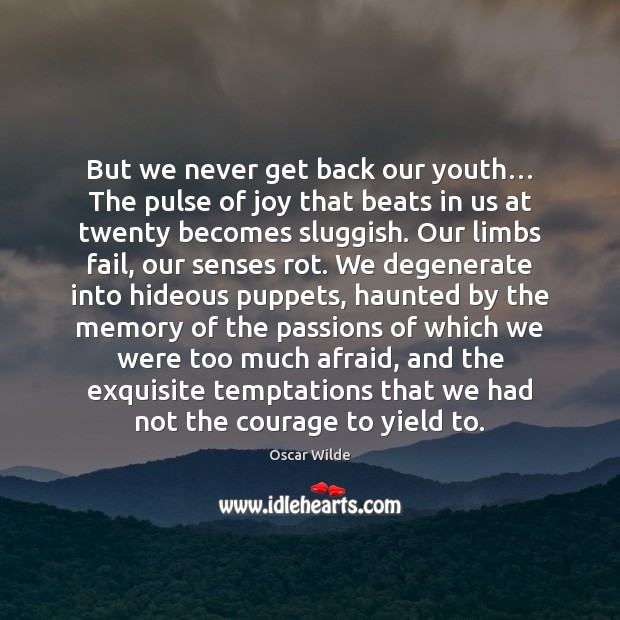 But we never get back our youth… The pulse of joy that 