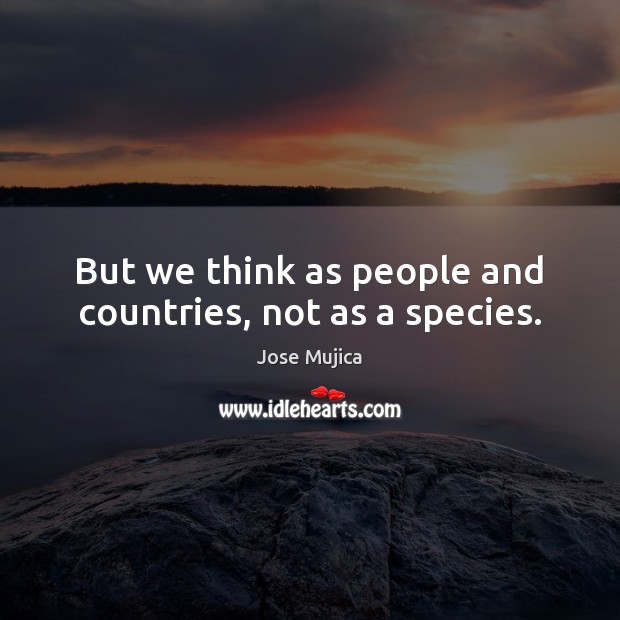 But we think as people and countries, not as a species. Image