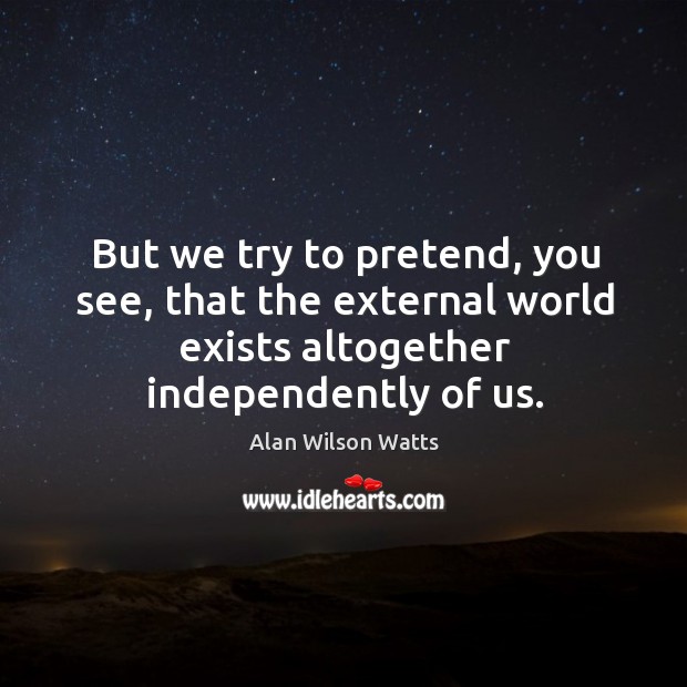 But we try to pretend, you see, that the external world exists altogether independently of us. Image