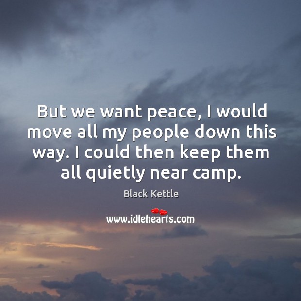 But we want peace, I would move all my people down this way. I could then keep them all quietly near camp. Black Kettle Picture Quote