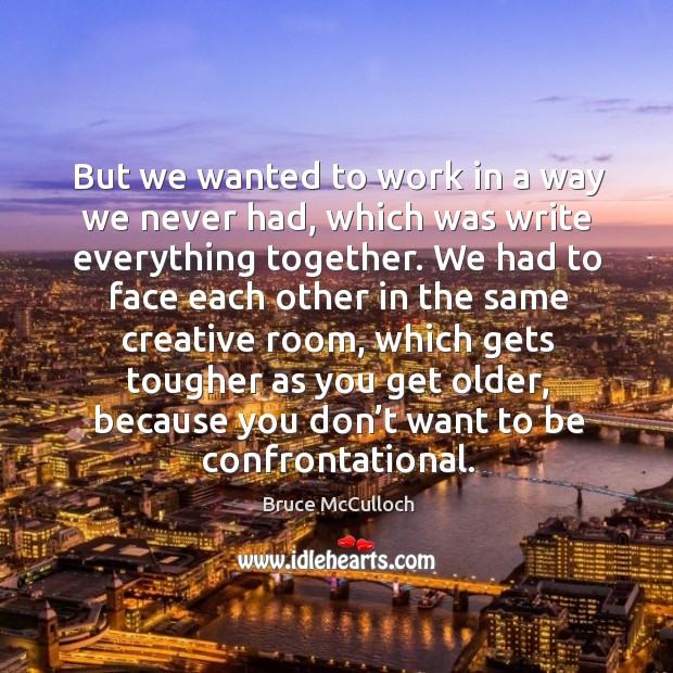 But we wanted to work in a way we never had, which was write everything together. Bruce McCulloch Picture Quote