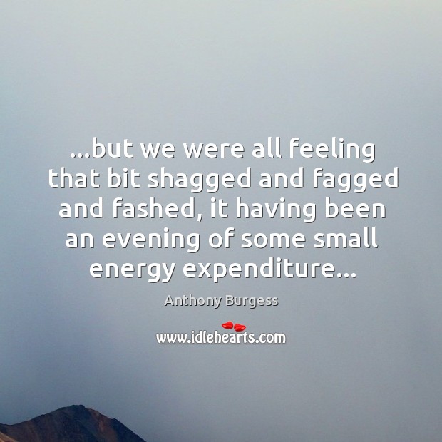 …but we were all feeling that bit shagged and fagged and fashed, Anthony Burgess Picture Quote