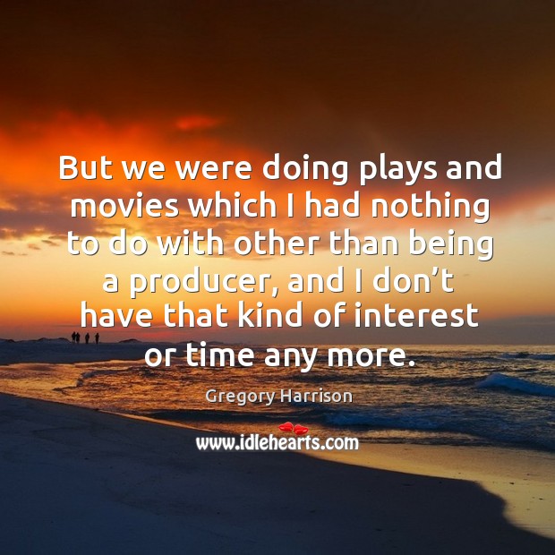 But we were doing plays and movies which I had nothing to do with other than Image