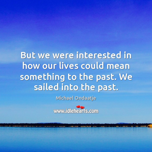 But we were interested in how our lives could mean something to Michael Ondaatje Picture Quote