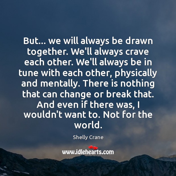 But… we will always be drawn together. We’ll always crave each other. Shelly Crane Picture Quote