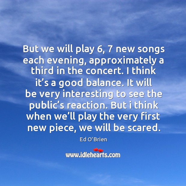 But we will play 6, 7 new songs each evening, approximately a third in the concert. Ed O’Brien Picture Quote